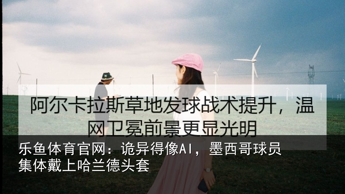 乐鱼体育官网:诡异得像AI,墨西哥球员集体戴上哈兰德头套