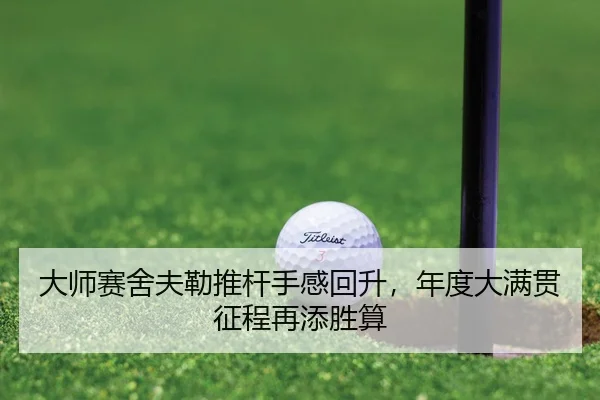 大师赛舍夫勒推杆手感回升，年度大满贯征程再添胜算