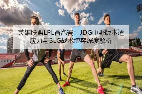 英雄联盟LPL冒泡赛：JDG中野版本适应力与BLG战术博弈深度解析