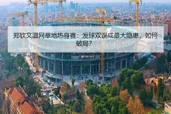 郑钦文温网草地热身赛：发球双误成最大隐患，如何破局？