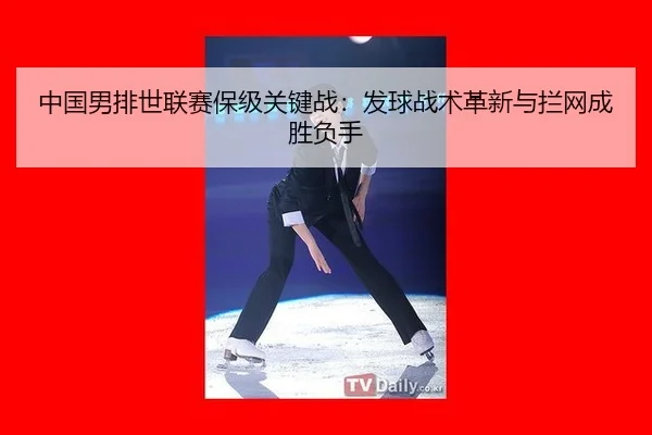 中国男排世联赛保级关键战：发球战术革新与拦网成胜负手