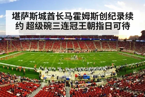 堪萨斯城酋长马霍姆斯创纪录续约 超级碗三连冠王朝指日可待
