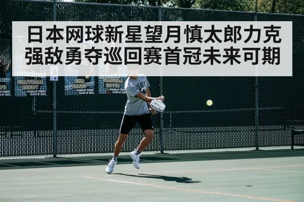 日本网球新星望月慎太郎力克强敌勇夺巡回赛首冠未来可期