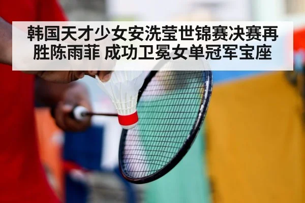 韩国天才少女安洗莹世锦赛决赛再胜陈雨菲 成功卫冕女单冠军宝座