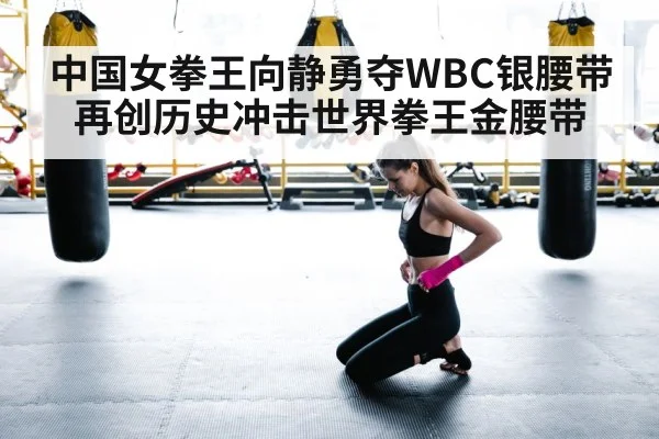 中国女拳王向静勇夺WBC银腰带 再创历史冲击世界拳王金腰带