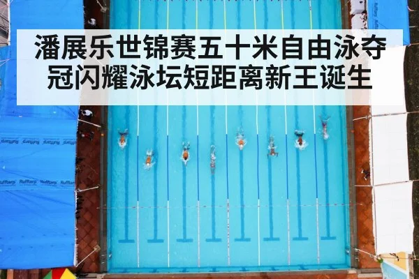 潘展乐世锦赛五十米自由泳夺冠闪耀泳坛短距离新王诞生