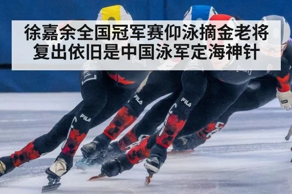 徐嘉余全国冠军赛仰泳摘金老将复出依旧是中国泳军定海神针