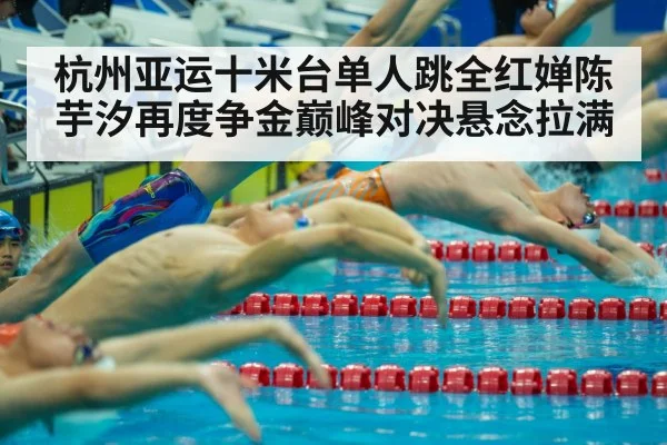 杭州亚运十米台单人跳全红婵陈芋汐再度争金巅峰对决悬念拉满