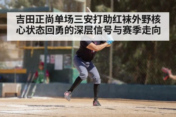 吉田正尚单场三安打助红袜外野核心状态回勇的深层信号与赛季走向