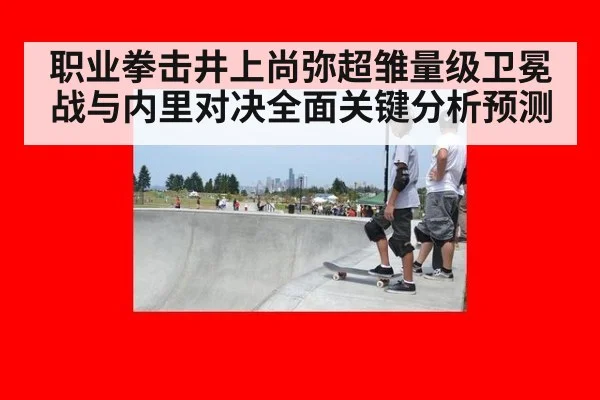 职业拳击井上尚弥超雏量级卫冕战与内里对决全面关键分析预测